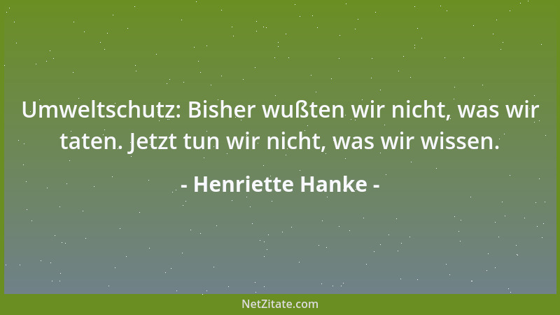 Henriette Hanke - Umweltschutz: Bisher wußten wir nicht, was wir taten. Jetzt tun wir nicht, was wir wissen....