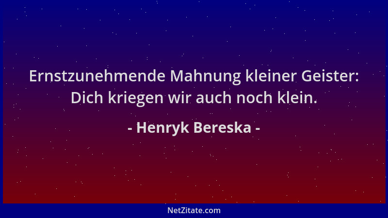 Henryk Bereska - Ernstzunehmende Mahnung kleiner Geister: Dich kriegen wir auch noch klein....