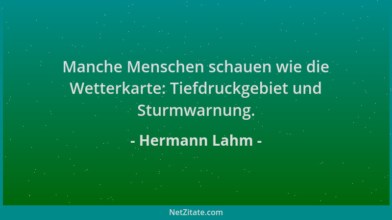 Hermann Lahm - Manche Menschen schauen wie die Wetterkarte: Tiefdruckgebiet und Sturmwarnung....