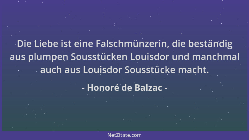 Honoré de Balzac - Die Liebe ist eine Falschmünzerin, die beständig aus plumpen Sousstücken Louisdor und manchmal auch aus...