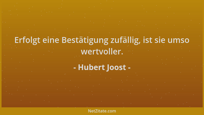 Hubert Joost - Erfolgt eine Bestätigung zufällig, ist sie umso wertvoller....