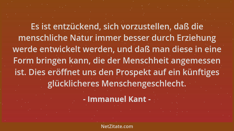 Immanuel Kant - Es ist entzückend, sich vorzustellen, daß die menschliche Natur immer besser durch Erziehung werde entwicke...