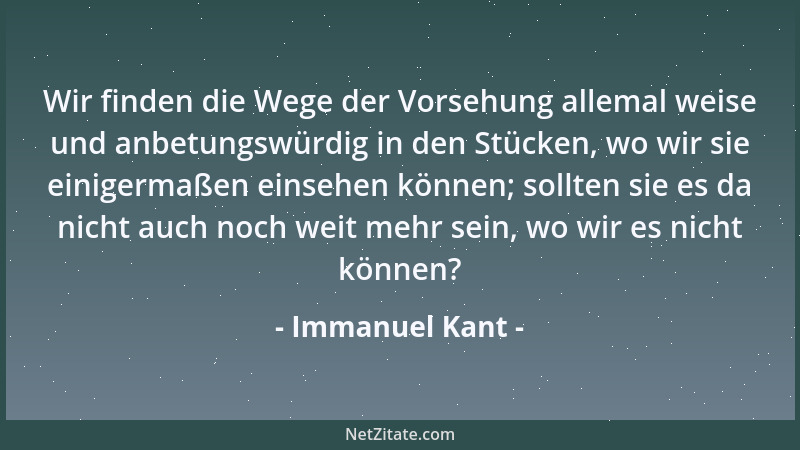 Immanuel Kant - Wir finden die Wege der Vorsehung allemal weise und anbetungswürdig in den Stücken, wo wir sie einigermaßen...