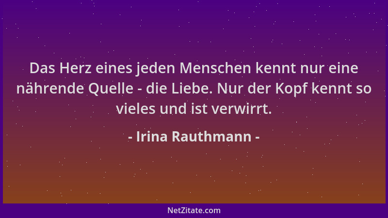 Irina Rauthmann - Das Herz eines jeden Menschen kennt nur eine nährende Quelle - die Liebe. Nur der Kopf kennt so vieles un...