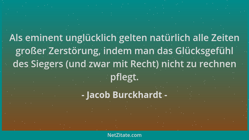 Jacob Burckhardt - Als eminent unglücklich gelten natürlich alle Zeiten großer Zerstörung, indem man das Glücksgefühl des S...