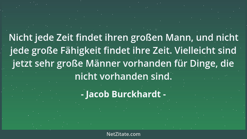 Jacob Burckhardt - Nicht jede Zeit findet ihren großen Mann, und nicht jede große Fähigkeit findet ihre Zeit. Vielleicht si...