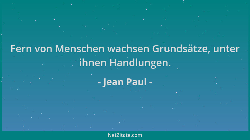 Jean Paul - Fern von Menschen wachsen Grundsätze, unter ihnen Handlungen....