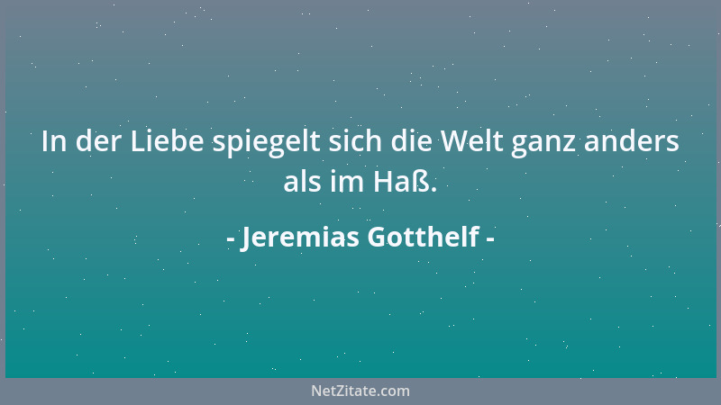 Jeremias Gotthelf - In der Liebe spiegelt sich die Welt ganz anders als im Haß....