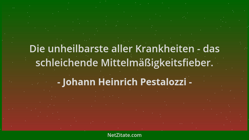 Johann Heinrich Pestalozzi - Die unheilbarste aller Krankheiten - das schleichende Mittelmäßigkeitsfieber....