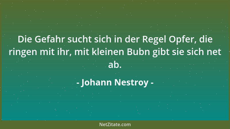 Johann Nestroy - Die Gefahr sucht sich in der Regel Opfer, die ringen mit ihr, mit kleinen Bubn gibt sie sich net ab....