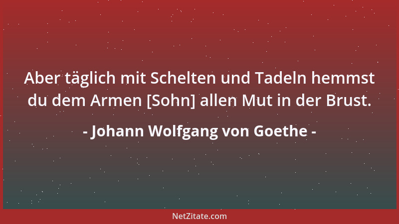 Johann Wolfgang von Goethe - Aber täglich mit Schelten und Tadeln hemmst du dem Armen [Sohn] allen Mut in der Brust....