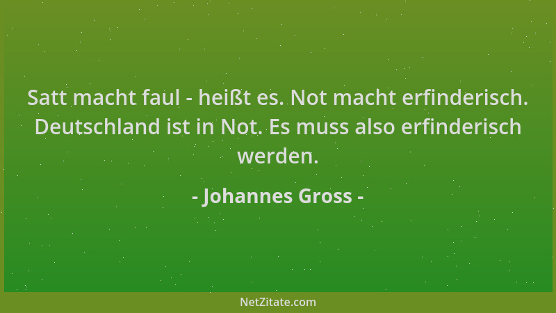Johannes Gross - Satt macht faul - heißt es. Not macht erfinderisch. Deutschland ist in Not. Es muss also erfinderisch werd...