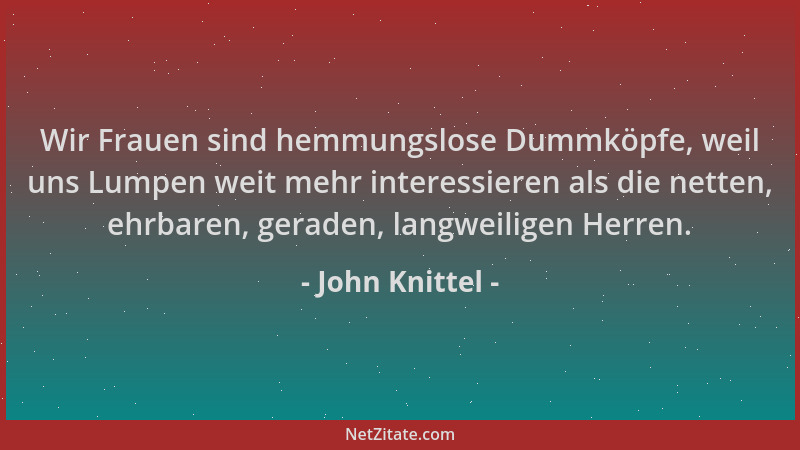 John Knittel - Wir Frauen sind hemmungslose Dummköpfe, weil uns Lumpen weit mehr interessieren als die netten, ehrbaren, ge...