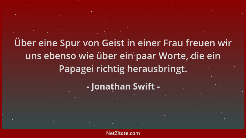 Jonathan Swift - Über eine Spur von Geist in einer Frau freuen wir uns ebenso wie über ein paar Worte, die ein Papagei rich...