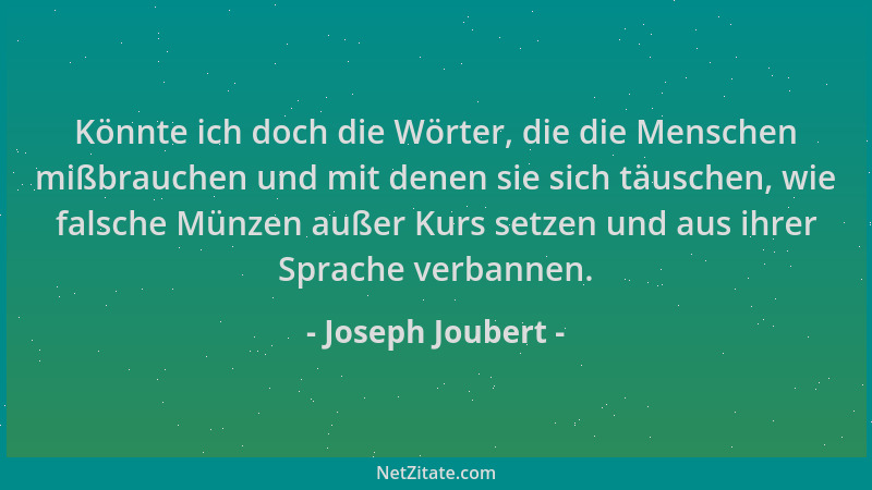 Joseph Joubert - Könnte ich doch die Wörter, die die Menschen mißbrauchen und mit denen sie sich täuschen, wie falsche Münz...