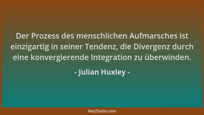 Julian Huxley - Der Prozess des menschlichen Aufmarsches ist einzigartig in seiner Tendenz, die Divergenz durch eine konver...