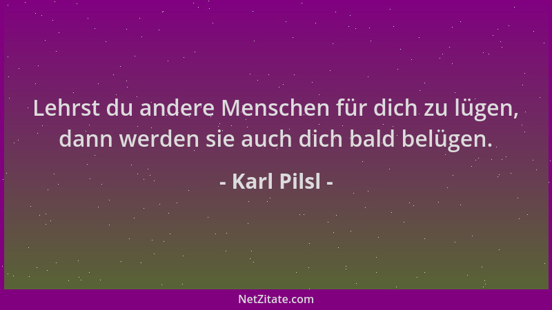 Karl Pilsl - Lehrst du andere Menschen für dich zu lügen, dann werden sie auch dich bald belügen....