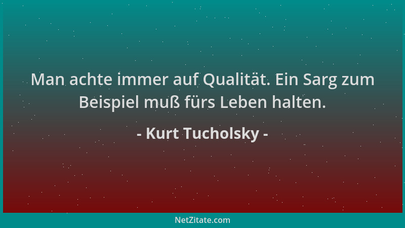 Kurt Tucholsky - Man achte immer auf Qualität. Ein Sarg zum Beispiel muß fürs Leben halten....