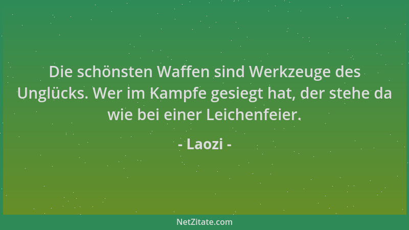 Laozi - Die schönsten Waffen sind Werkzeuge des Unglücks. Wer im Kampfe gesiegt hat, der stehe da wie bei einer Leichenfeie...