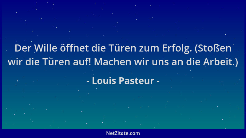Louis Pasteur - Der Wille öffnet die Türen zum Erfolg. (Stoßen wir die Türen auf! Machen wir uns an die Arbeit.)...