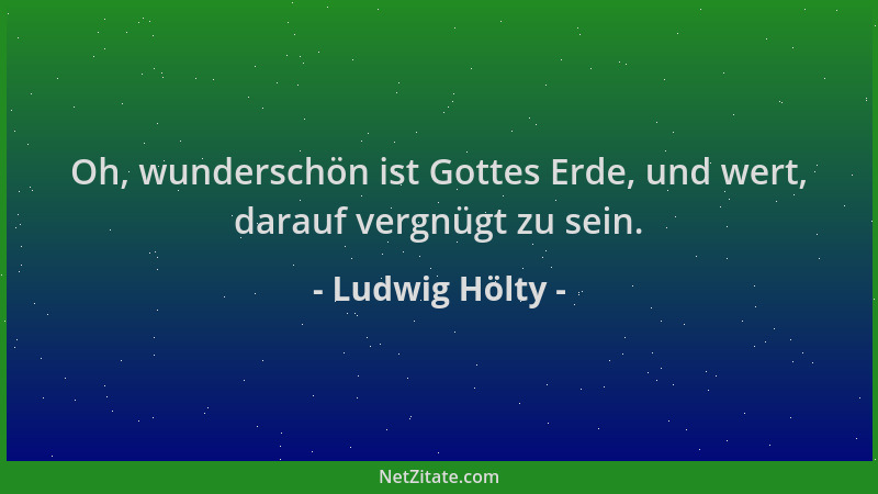 Ludwig Hölty - Oh, wunderschön ist Gottes Erde, und wert, darauf vergnügt zu sein....