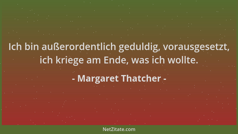 Margaret Thatcher - Ich bin außerordentlich geduldig, vorausgesetzt, ich kriege am Ende, was ich wollte....