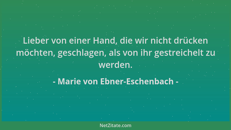 Marie von Ebner-Eschenbach - Lieber von einer Hand, die wir nicht drücken möchten, geschlagen, als von ihr gestreichelt zu...