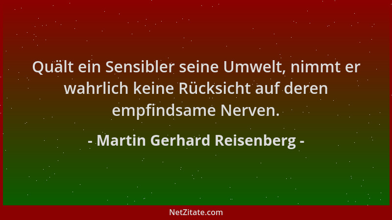 Martin Gerhard Reisenberg - Quält ein Sensibler seine Umwelt, nimmt er wahrlich keine Rücksicht auf deren empfindsame Nerve...