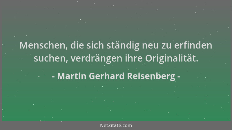 Martin Gerhard Reisenberg - Menschen, die sich ständig neu zu erfinden suchen, verdrängen ihre Originalität....
