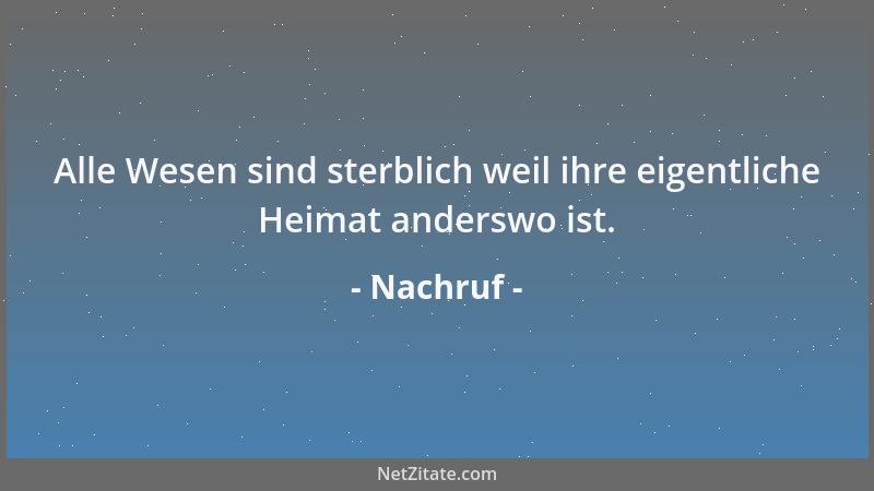 Nachruf - Alle Wesen sind sterblich weil ihre eigentliche Heimat anderswo ist....