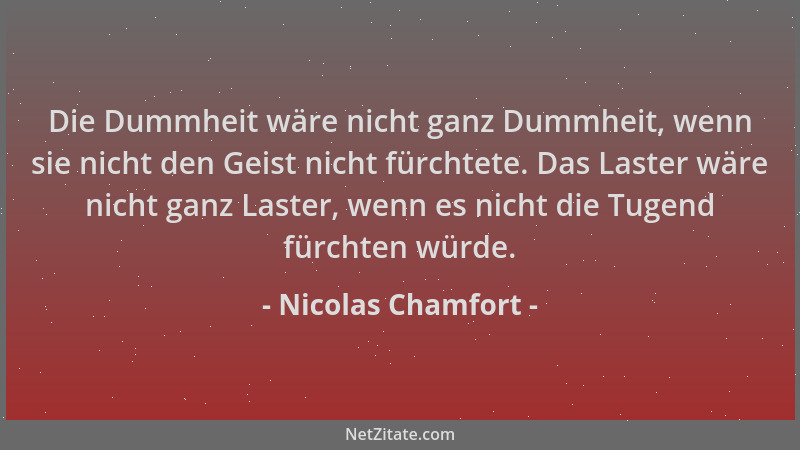 Nicolas Chamfort - Die Dummheit wäre nicht ganz Dummheit, wenn sie nicht den Geist nicht fürchtete. Das Laster wäre nicht g...