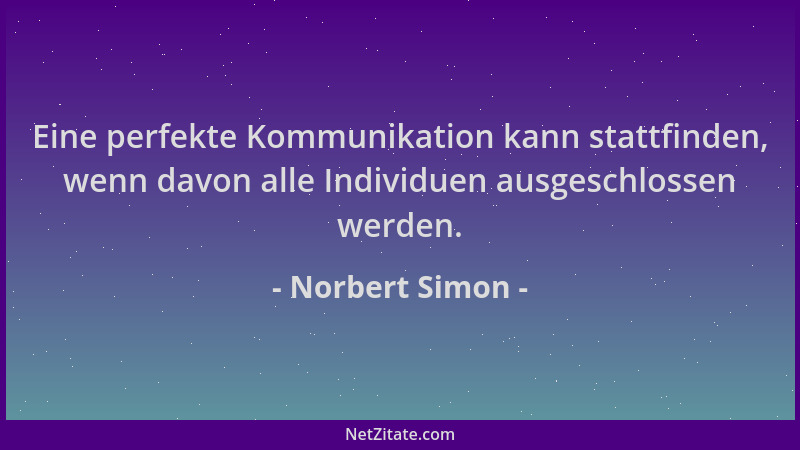 Norbert Simon - Eine perfekte Kommunikation kann stattfinden, wenn davon alle Individuen ausgeschlossen werden....