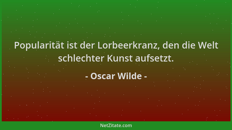Oscar Wilde - Popularität ist der Lorbeerkranz, den die Welt schlechter Kunst aufsetzt....