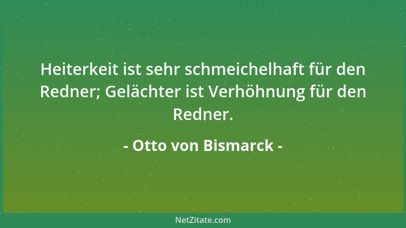 Otto von Bismarck - Heiterkeit ist sehr schmeichelhaft für den Redner; Gelächter ist Verhöhnung für den Redner....