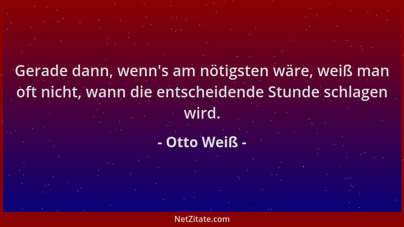 Otto Weiß - Gerade dann, wenn 's am nötigsten wäre, weiß man oft nicht, wann die entscheidende Stunde schlagen wird....