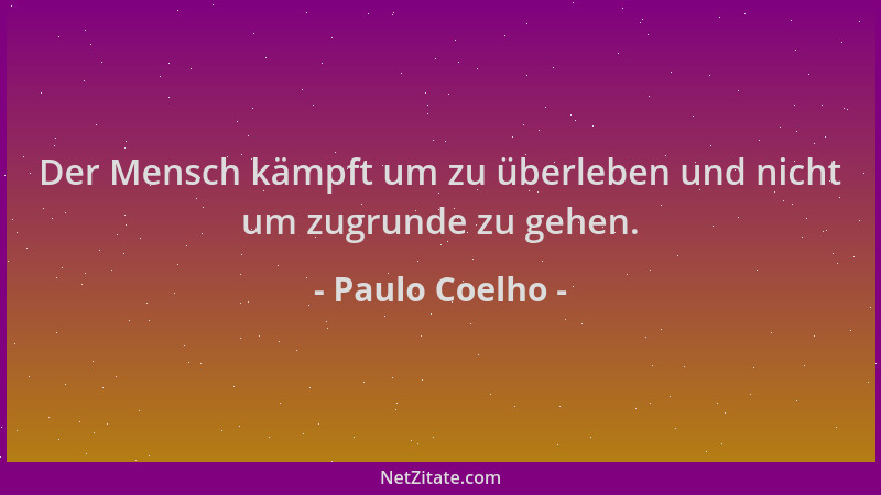 Paulo Coelho - Der Mensch kämpft um zu überleben und nicht um zugrunde zu gehen....