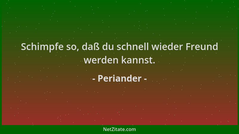 Periander - Schimpfe so, daß du schnell wieder Freund werden kannst....