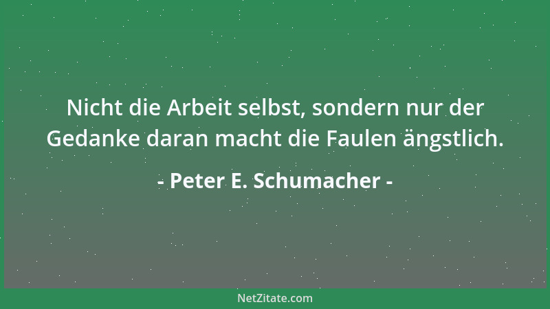 Peter E. Schumacher - Nicht die Arbeit selbst, sondern nur der Gedanke daran macht die Faulen ängstlich....
