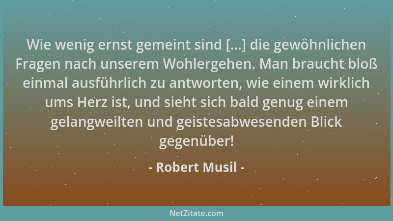 Robert Musil - Wie wenig ernst gemeint sind [...] die gewöhnlichen Fragen nach unserem Wohlergehen. Man braucht bloß einmal...