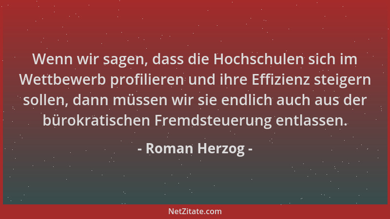 Roman Herzog - Wenn wir sagen, dass die Hochschulen sich im Wettbewerb profilieren und ihre Effizienz steigern sollen, dann...