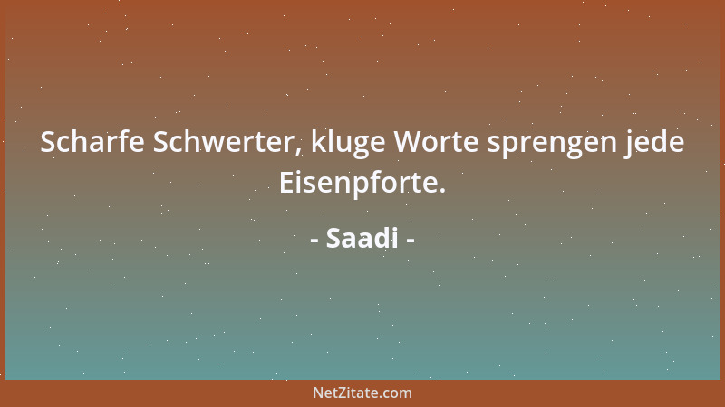 Saadi - Scharfe Schwerter, kluge Worte sprengen jede Eisenpforte....