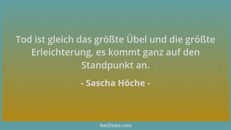 Sascha Höche - Tod ist gleich das größte Übel und die größte Erleichterung, es kommt ganz auf den Standpunkt an....