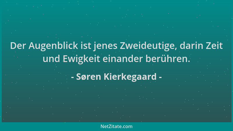 Søren Kierkegaard - Der Augenblick ist jenes Zweideutige, darin Zeit und Ewigkeit einander berühren....
