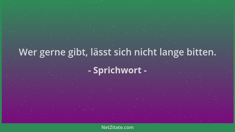 Sprichwort - Wer gerne gibt, lässt sich nicht lange bitten....