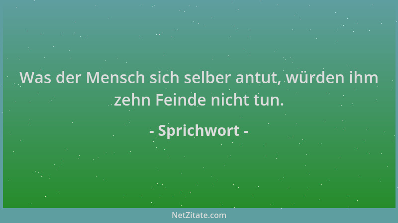 Sprichwort - Was der Mensch sich selber antut, würden ihm zehn Feinde nicht tun....