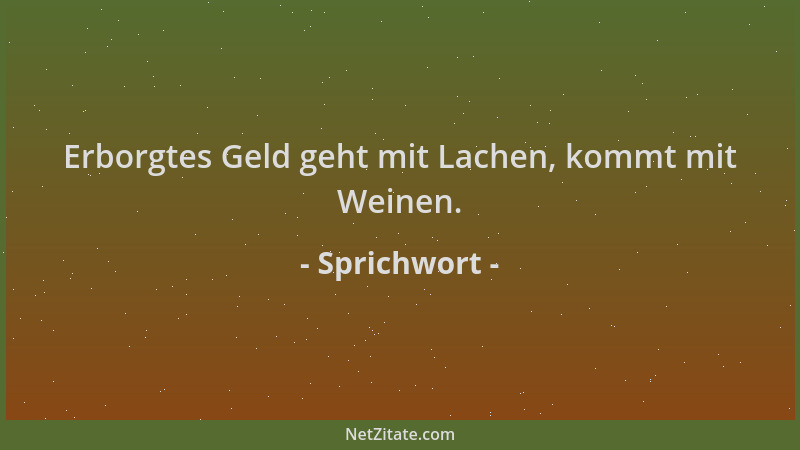 Sprichwort - Erborgtes Geld geht mit Lachen, kommt mit Weinen....