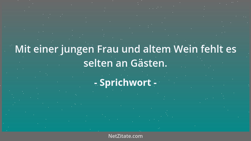 Sprichwort - Mit einer jungen Frau und altem Wein fehlt es selten an Gästen....