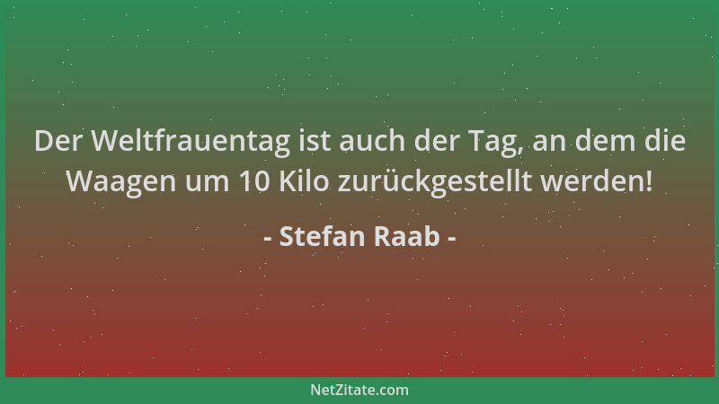 Stefan Raab - Der Weltfrauentag ist auch der Tag, an dem die Waagen um 10 Kilo zurückgestellt werden!...