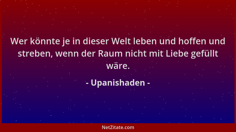 Upanishaden - Wer könnte je in dieser Welt leben und hoffen und streben, wenn der Raum nicht mit Liebe gefüllt wäre....