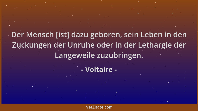 Voltaire - Der Mensch [ist] dazu geboren, sein Leben in den Zuckungen der Unruhe oder in der Lethargie der Langeweile zuzub...